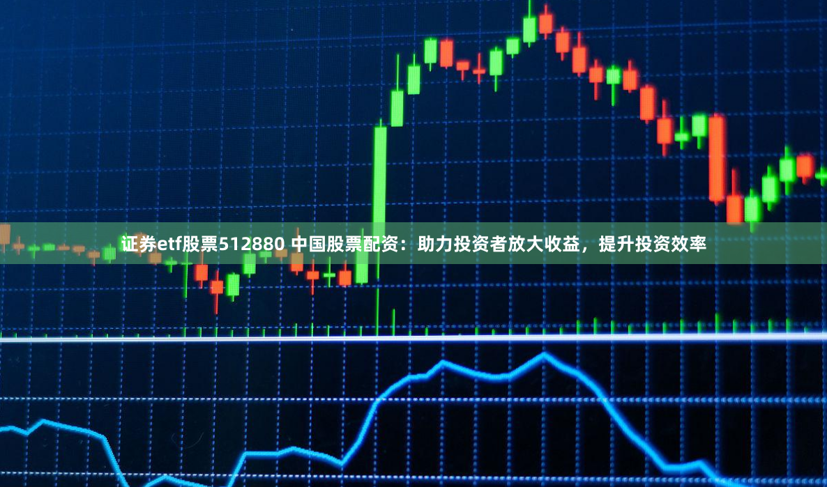证券etf股票512880 中国股票配资：助力投资者放大收益，提升投资效率