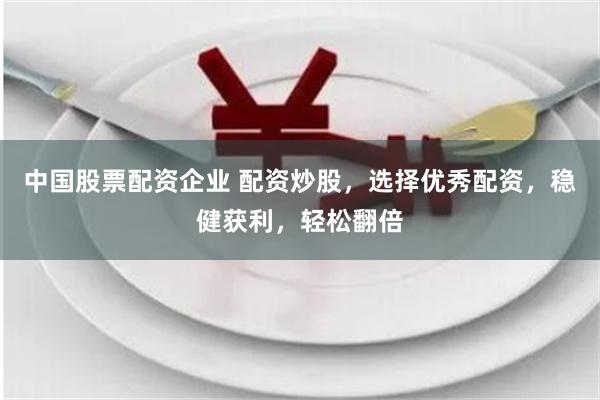 中国股票配资企业 配资炒股，选择优秀配资，稳健获利，轻松翻倍