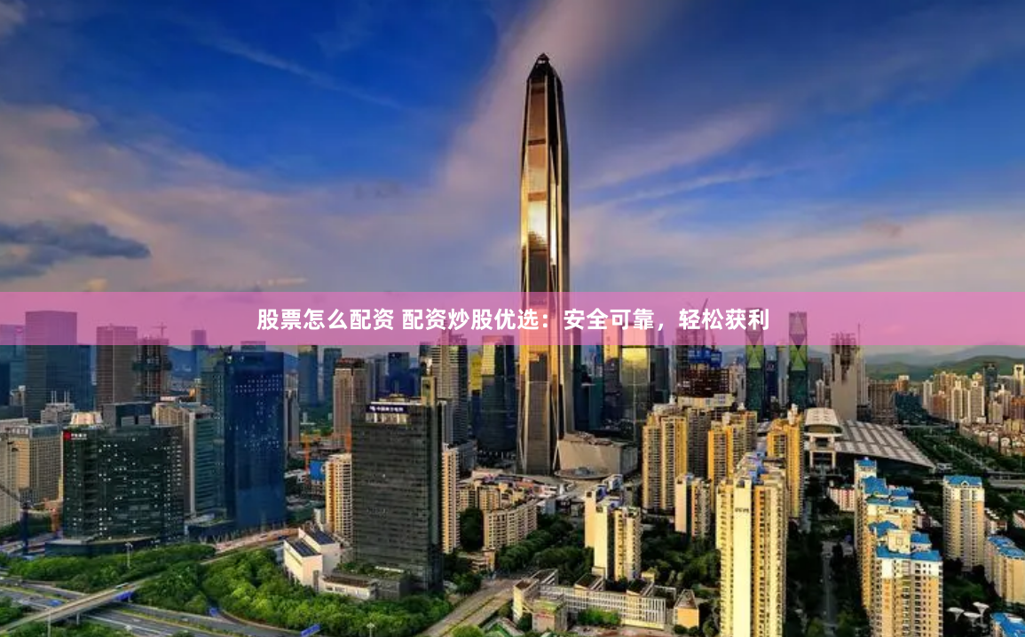 股票怎么配资 配资炒股优选：安全可靠，轻松获利