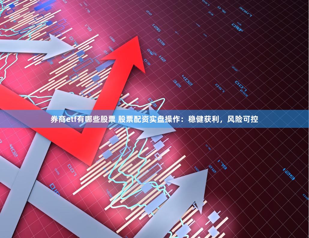 券商etf有哪些股票 股票配资实盘操作：稳健获利，风险可控