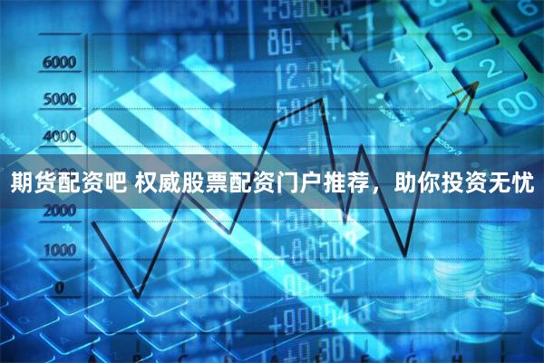 期货配资吧 权威股票配资门户推荐，助你投资无忧