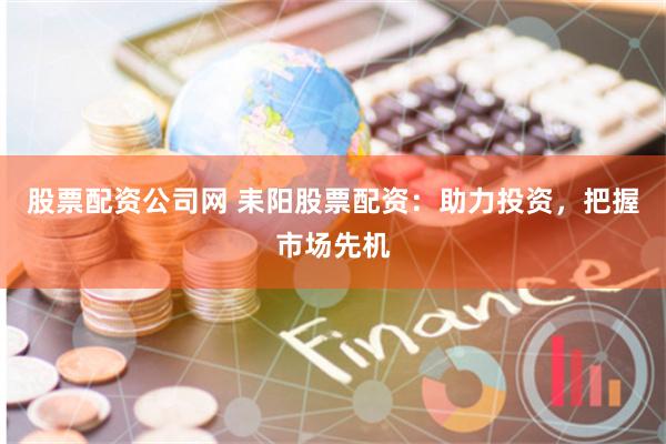 股票配资公司网 耒阳股票配资：助力投资，把握市场先机