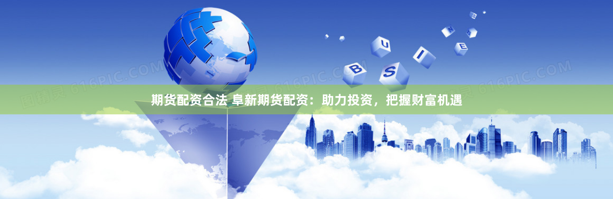 期货配资合法 阜新期货配资：助力投资，把握财富机遇