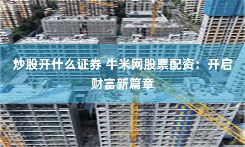 炒股开什么证券 牛米网股票配资：开启财富新篇章