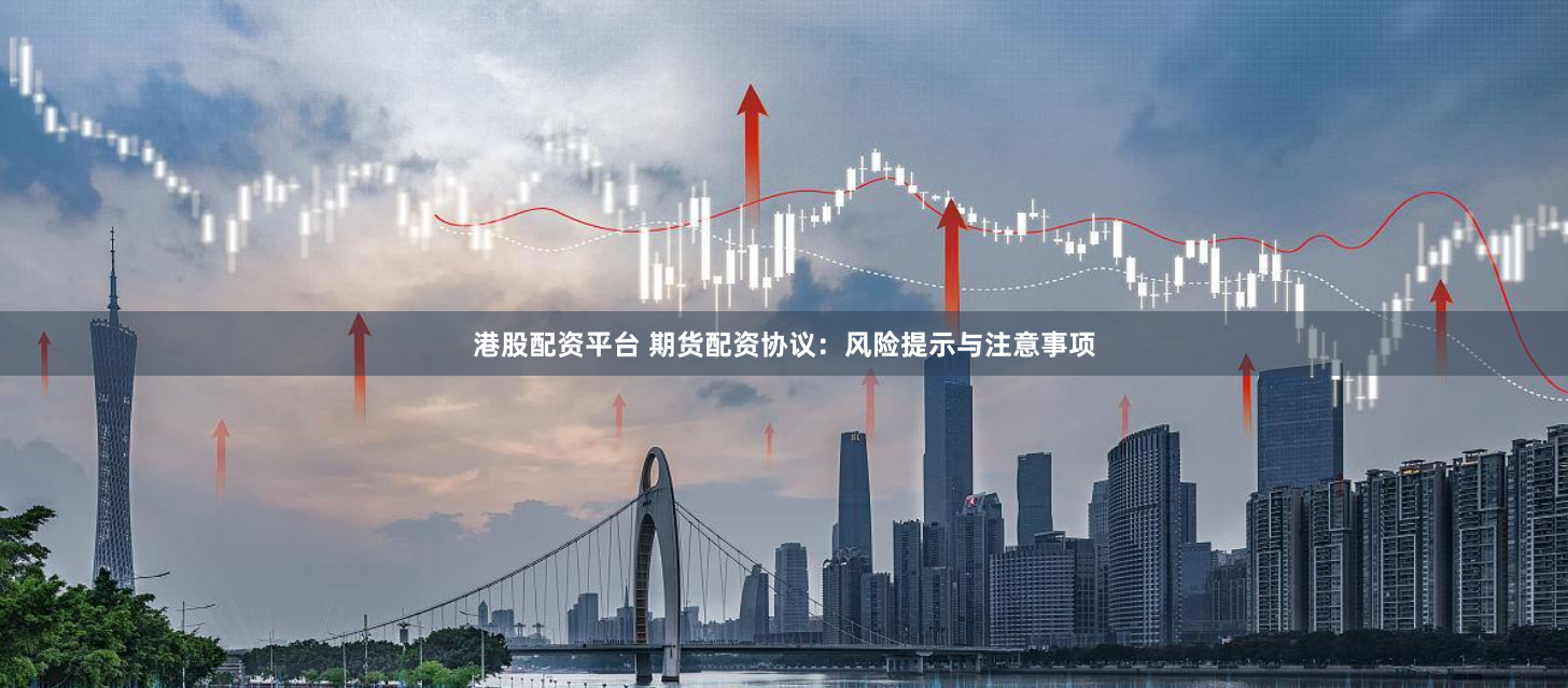 港股配资平台 期货配资协议：风险提示与注意事项