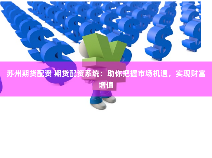 苏州期货配资 期货配资系统：助你把握市场机遇，实现财富增值