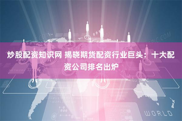 炒股配资知识网 揭晓期货配资行业巨头：十大配资公司排名出炉
