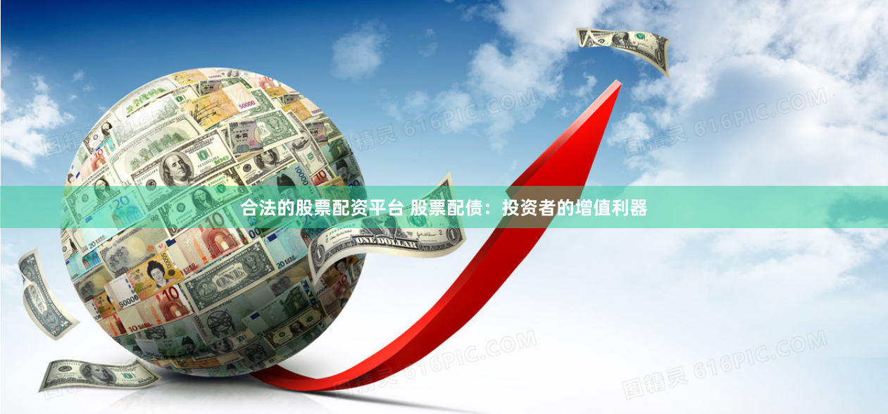 合法的股票配资平台 股票配债：投资者的增值利器