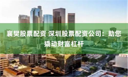襄樊股票配资 深圳股票配资公司：助您撬动财富杠杆