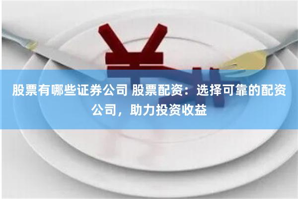 股票有哪些证券公司 股票配资：选择可靠的配资公司，助力投资收益