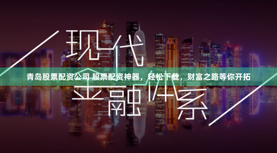 青岛股票配资公司 股票配资神器，轻松下载，财富之路等你开拓
