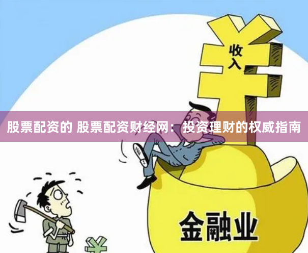 股票配资的 股票配资财经网：投资理财的权威指南