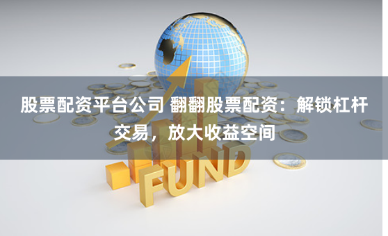 股票配资平台公司 翻翻股票配资：解锁杠杆交易，放大收益空间