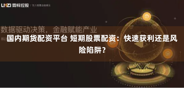 国内期货配资平台 短期股票配资：快速获利还是风险陷阱？