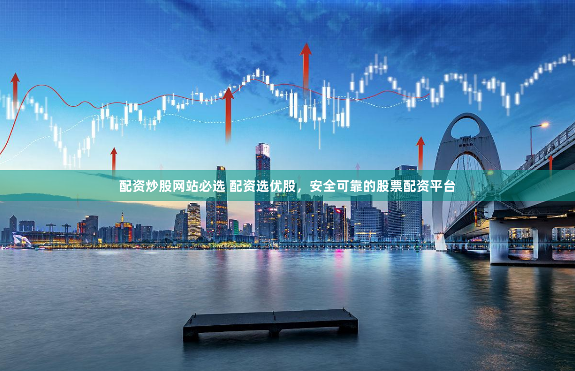 配资炒股网站必选 配资选优股，安全可靠的股票配资平台