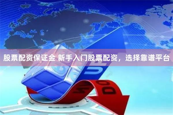 股票配资保证金 新手入门股票配资，选择靠谱平台