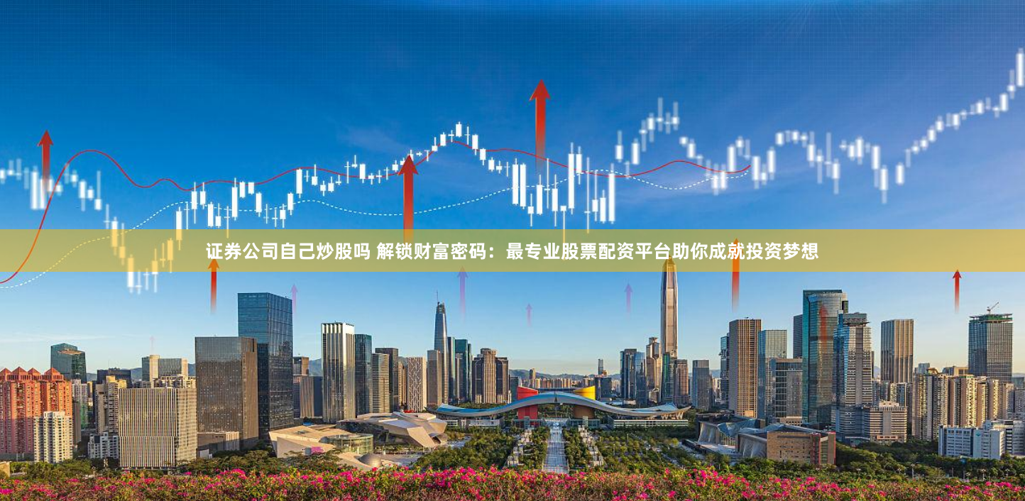 证券公司自己炒股吗 解锁财富密码：最专业股票配资平台助你成就投资梦想
