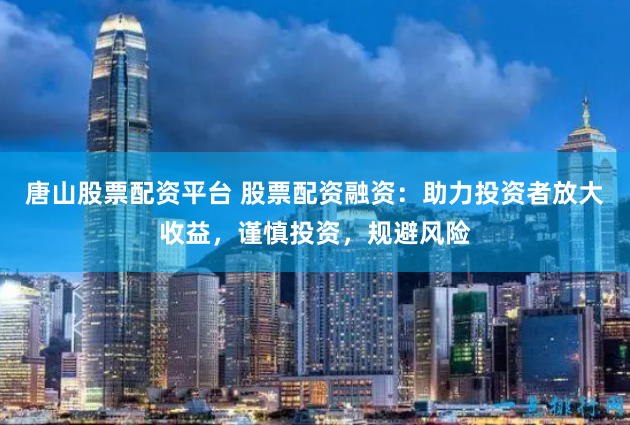 唐山股票配资平台 股票配资融资：助力投资者放大收益，谨慎投资，规避风险