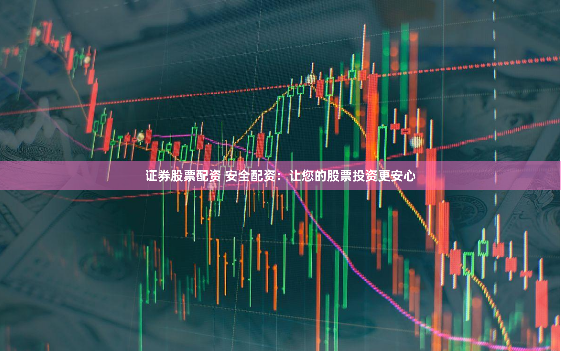 证券股票配资 安全配资：让您的股票投资更安心