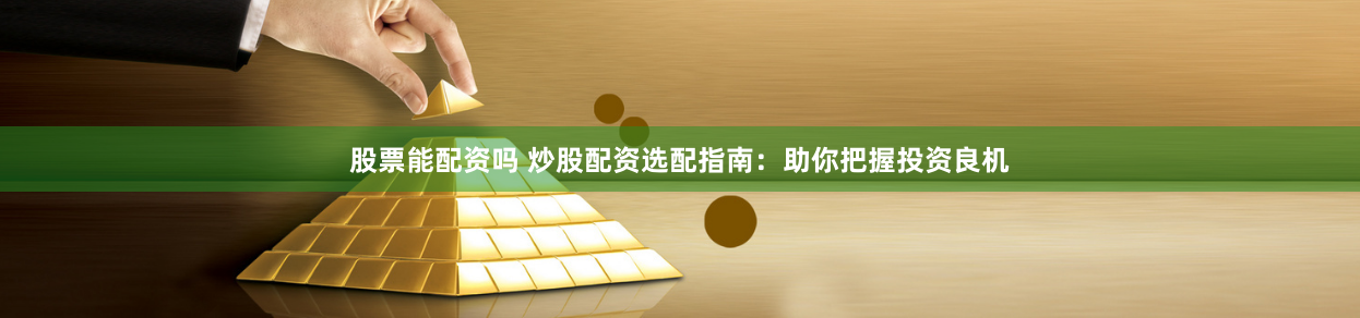 股票能配资吗 炒股配资选配指南：助你把握投资良机