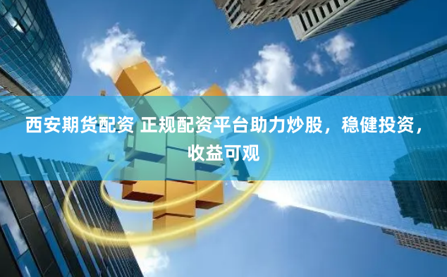 西安期货配资 正规配资平台助力炒股，稳健投资，收益可观