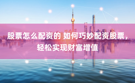 股票怎么配资的 如何巧妙配资股票，轻松实现财富增值