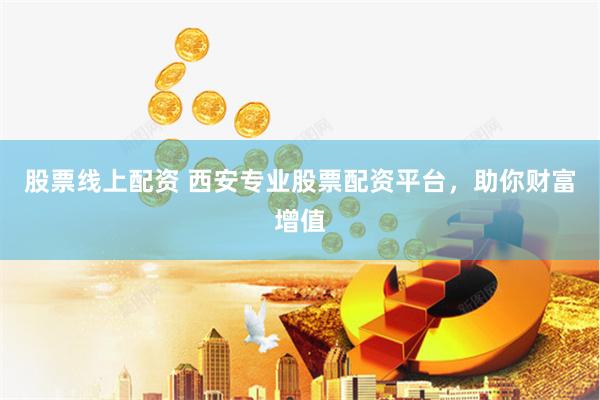 股票线上配资 西安专业股票配资平台，助你财富增值
