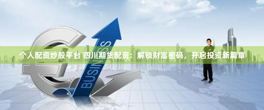 个人配资炒股平台 四川期货配资：解锁财富密码，开启投资新篇章