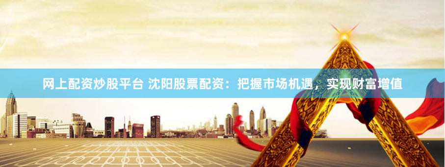 网上配资炒股平台 沈阳股票配资：把握市场机遇，实现财富增值