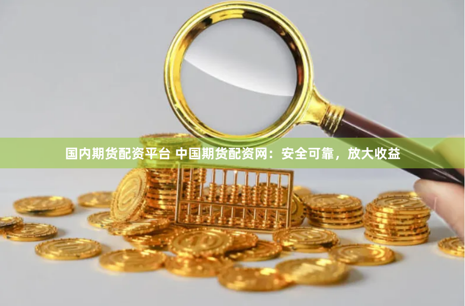 国内期货配资平台 中国期货配资网：安全可靠，放大收益