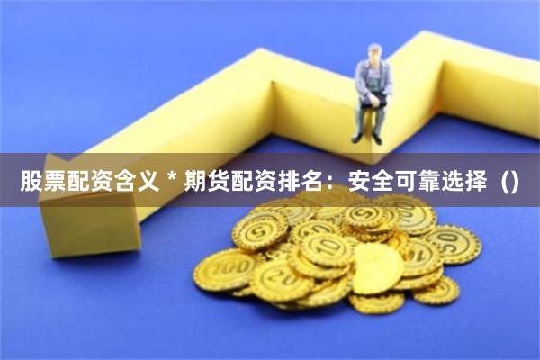 股票配资含义 * 期货配资排名：安全可靠选择  ()