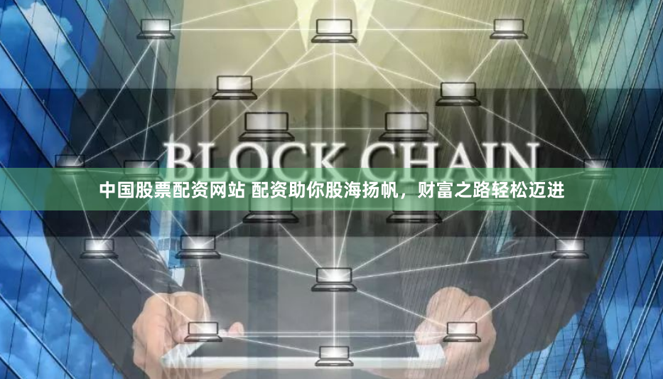 中国股票配资网站 配资助你股海扬帆，财富之路轻松迈进