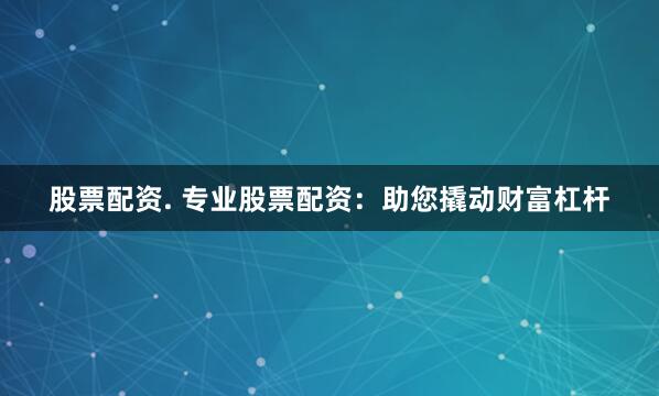 股票配资. 专业股票配资：助您撬动财富杠杆