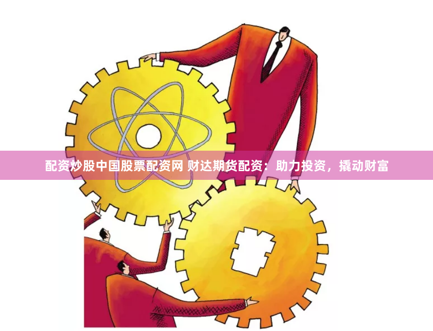 配资炒股中国股票配资网 财达期货配资：助力投资，撬动财富