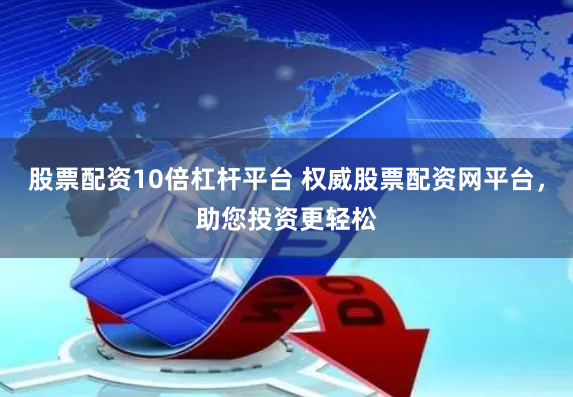 股票配资10倍杠杆平台 权威股票配资网平台，助您投资更轻松