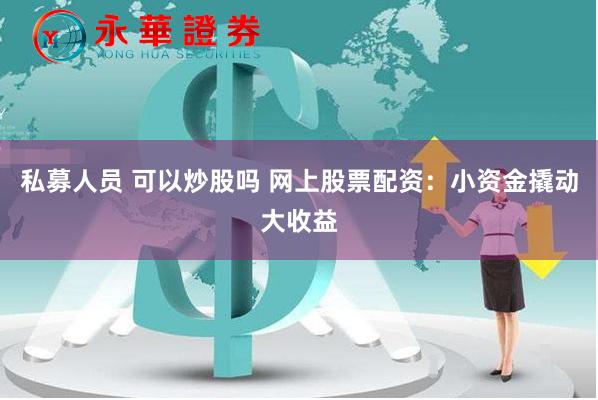 私募人员 可以炒股吗 网上股票配资：小资金撬动大收益