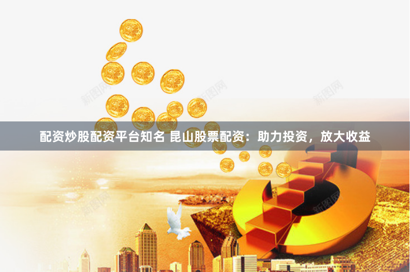 配资炒股配资平台知名 昆山股票配资：助力投资，放大收益