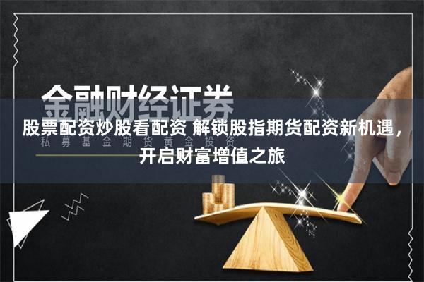 股票配资炒股看配资 解锁股指期货配资新机遇，开启财富增值之旅