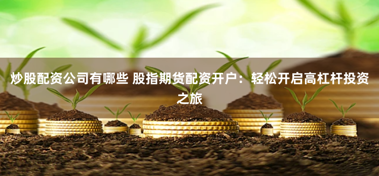 炒股配资公司有哪些 股指期货配资开户：轻松开启高杠杆投资之旅