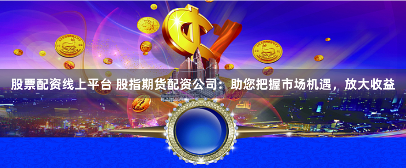 股票配资线上平台 股指期货配资公司：助您把握市场机遇，放大收益