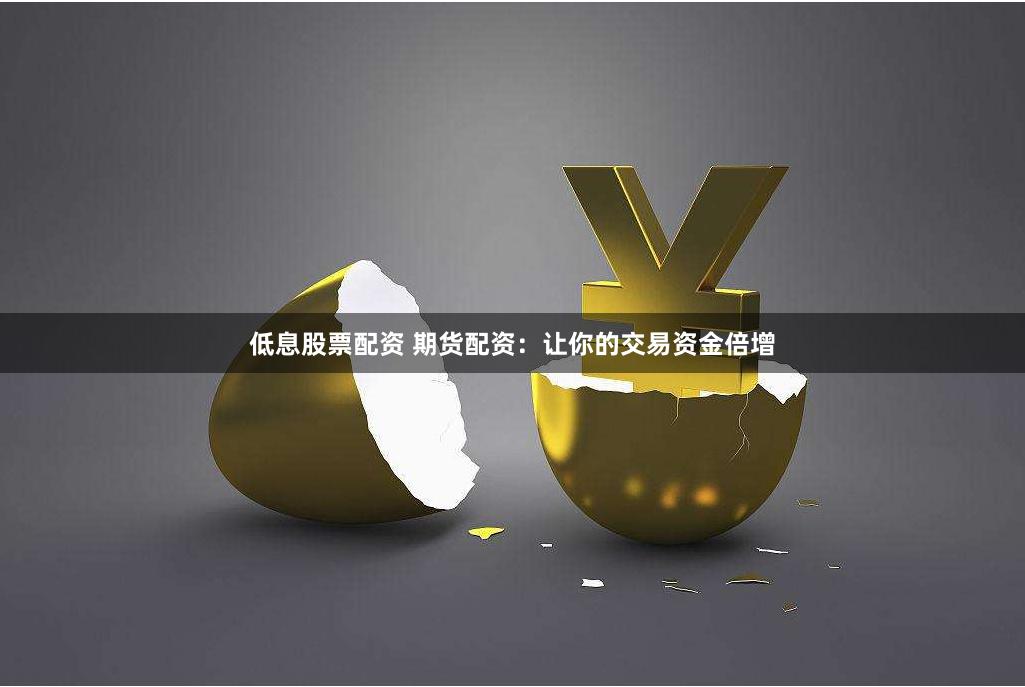 低息股票配资 期货配资：让你的交易资金倍增