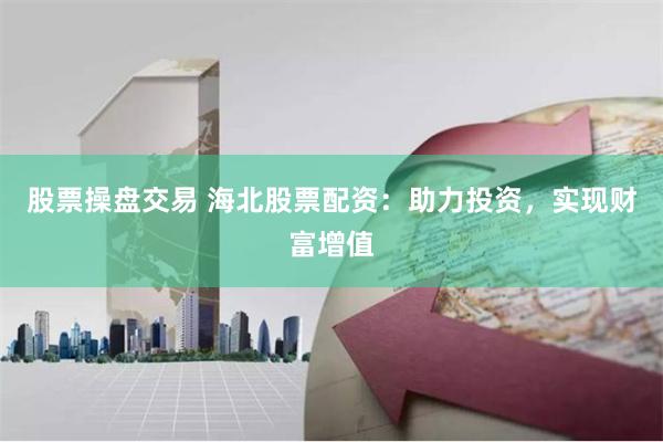 股票操盘交易 海北股票配资：助力投资，实现财富增值