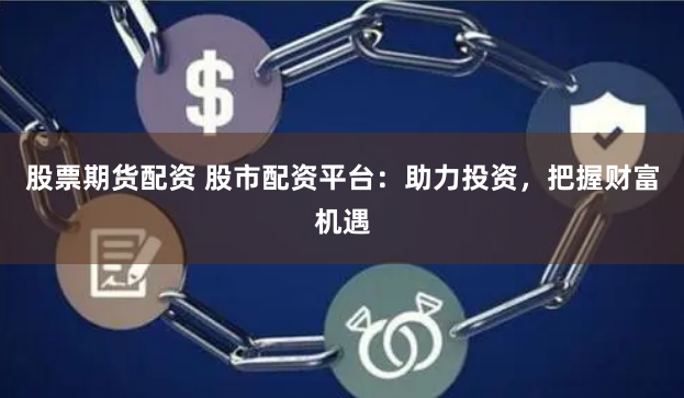 股票期货配资 股市配资平台：助力投资，把握财富机遇