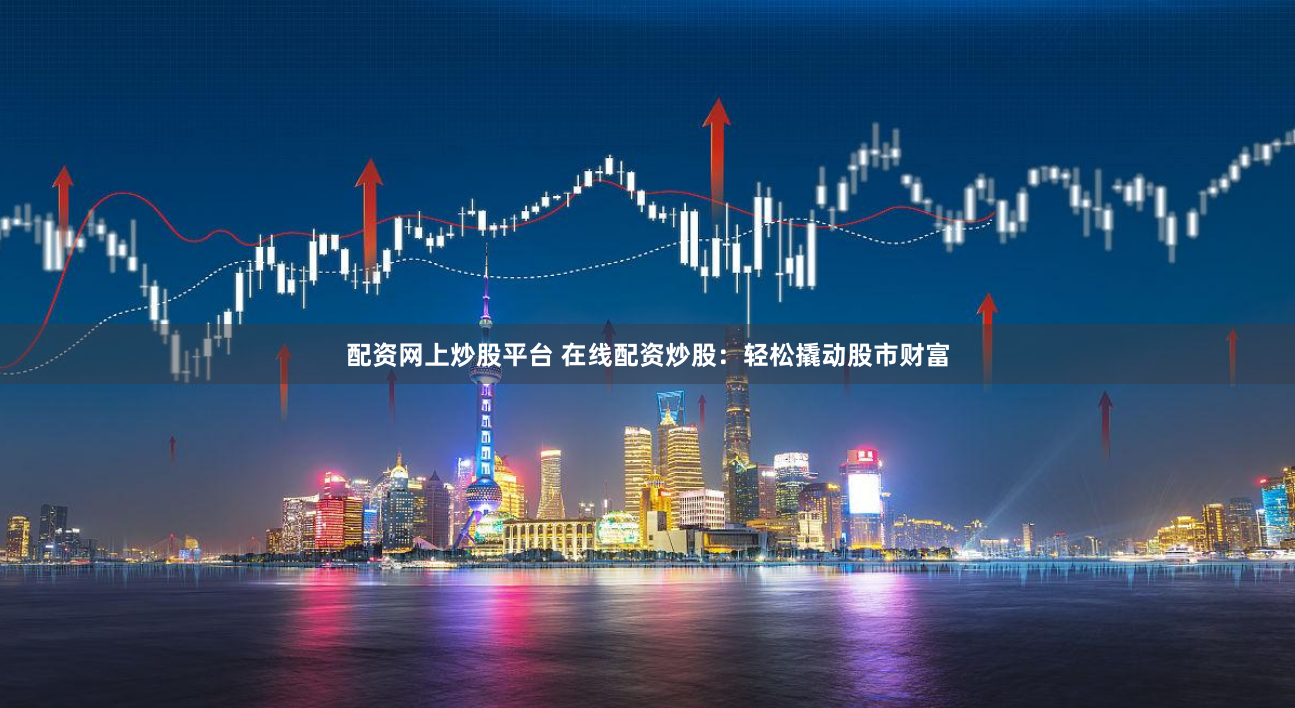 配资网上炒股平台 在线配资炒股：轻松撬动股市财富