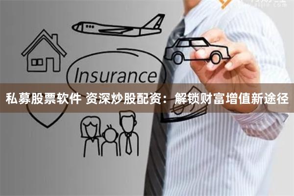 私募股票软件 资深炒股配资：解锁财富增值新途径