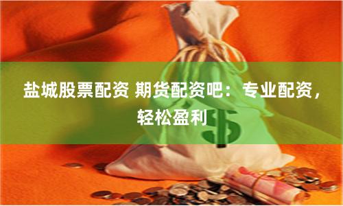 盐城股票配资 期货配资吧：专业配资，轻松盈利