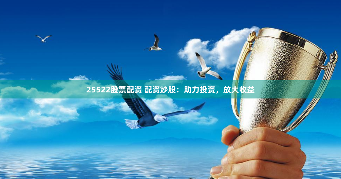 25522股票配资 配资炒股：助力投资，放大收益