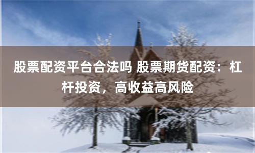 股票配资平台合法吗 股票期货配资:杠杆投资,高收益高风险