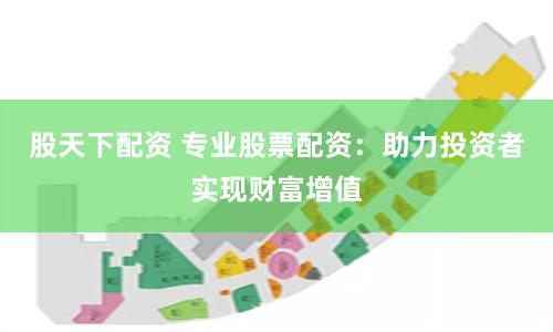 股天下配资 专业股票配资:助力投资者实现财富增值