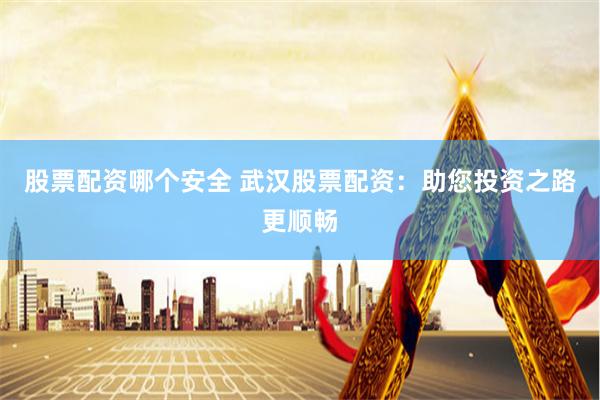 股票配资哪个安全 武汉股票配资:助您投资之路更顺畅